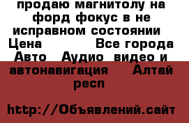 продаю магнитолу на форд-фокус в не исправном состоянии › Цена ­ 2 000 - Все города Авто » Аудио, видео и автонавигация   . Алтай респ.